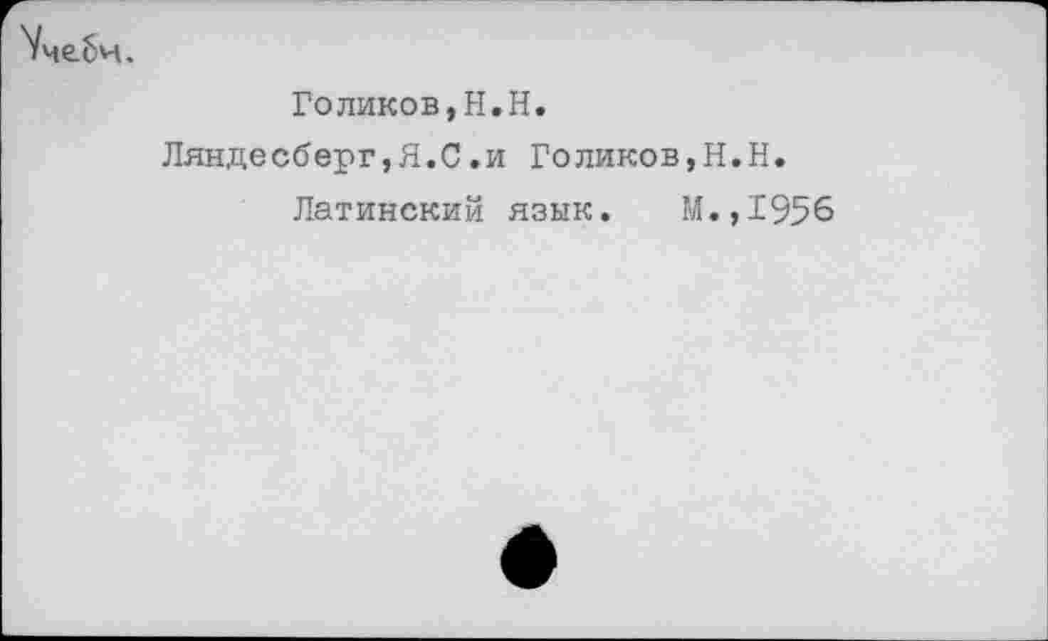 ﻿'Уче.би.
Голиков,Н.Н.
Ляндесберг,Я.С.и Голиков,Н.Н.
Латинский язык. М.,1956